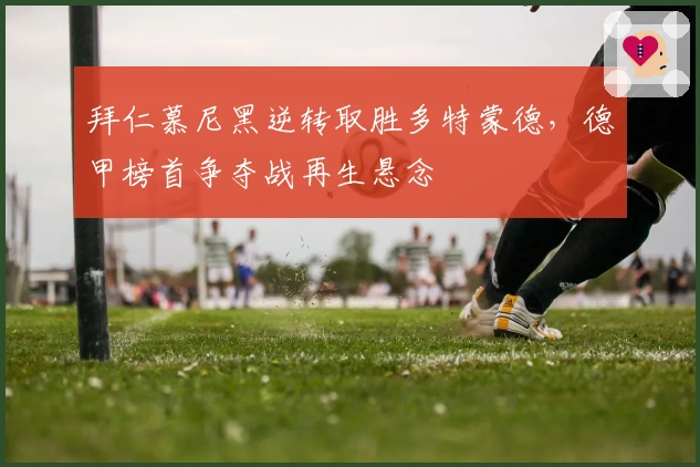 拜仁慕尼黑逆转取胜多特蒙德，德甲榜首争夺战再生悬念