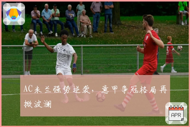 AC米兰强势逆袭，意甲争冠格局再掀波澜