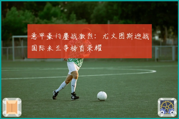 意甲豪门鏖战激烈：尤文图斯迎战国际米兰争榜首荣耀