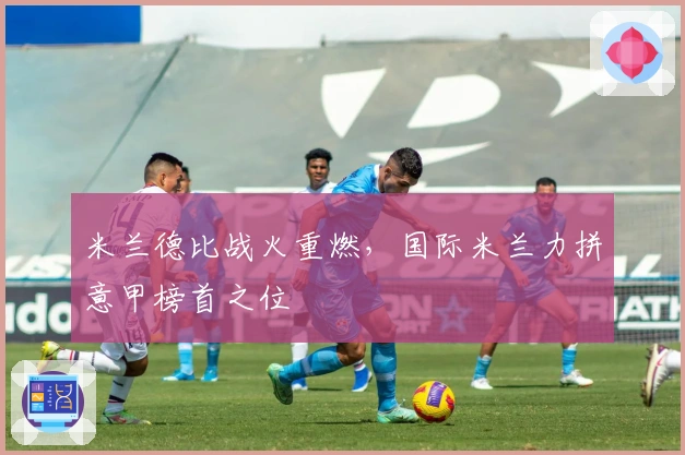 米兰德比战火重燃，国际米兰力拼意甲榜首之位