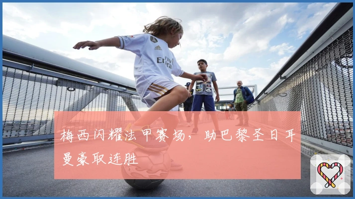 梅西闪耀法甲赛场，助巴黎圣日耳曼豪取连胜