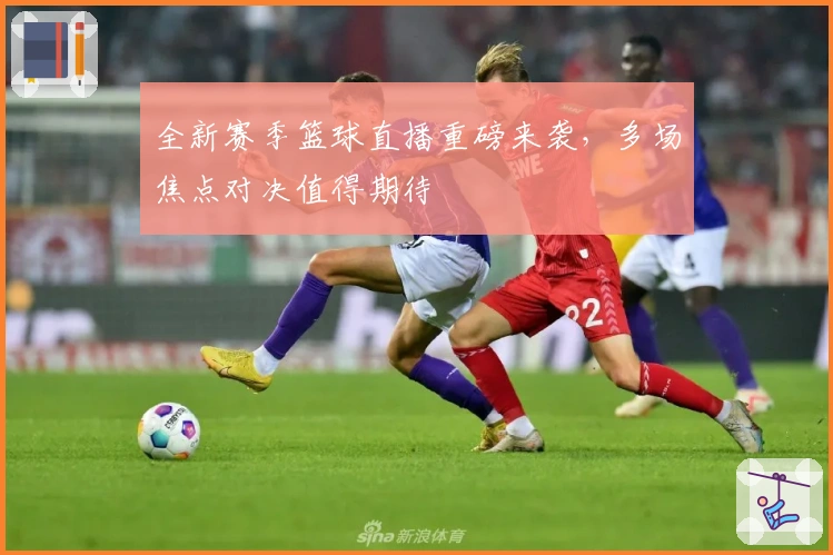 全新赛季篮球直播重磅来袭，多场焦点对决值得期待