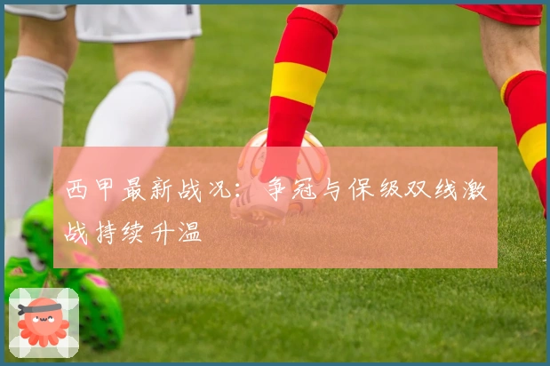 西甲最新战况：争冠与保级双线激战持续升温