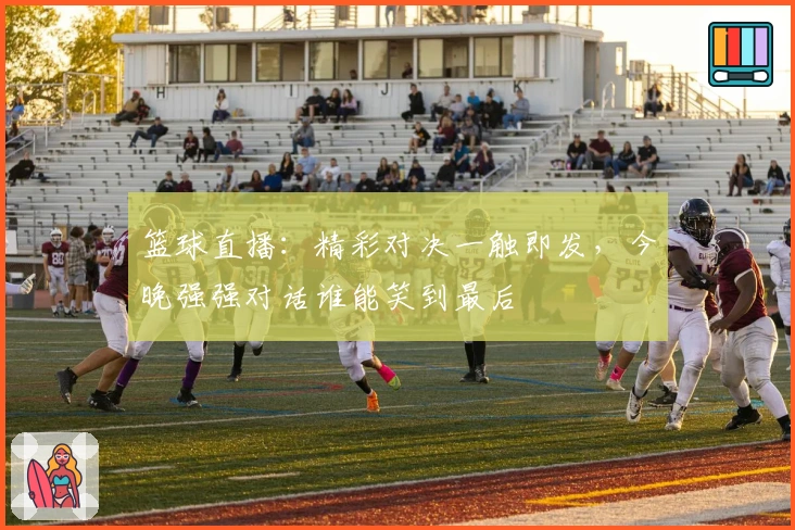 篮球直播：精彩对决一触即发，今晚强强对话谁能笑到最后