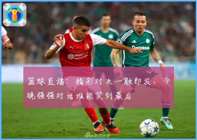 篮球直播：精彩对决一触即发，今晚强强对话谁能笑到最后