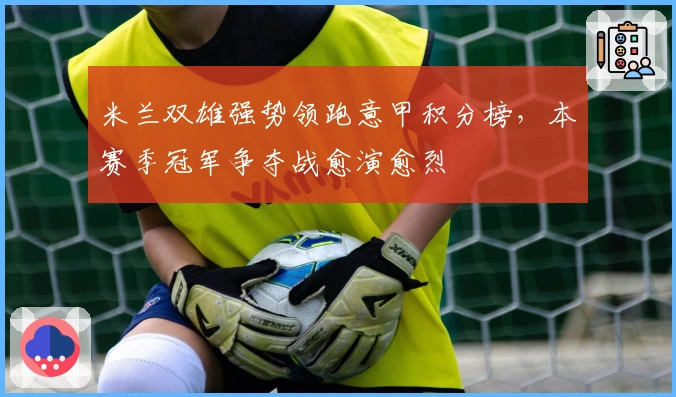 米兰双雄强势领跑意甲积分榜，本赛季冠军争夺战愈演愈烈