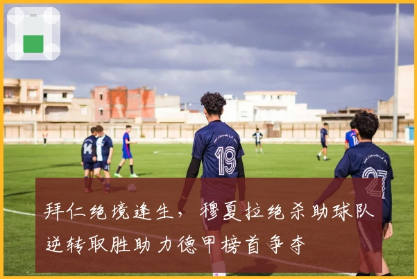 拜仁绝境逢生，穆夏拉绝杀助球队逆转取胜助力德甲榜首争夺