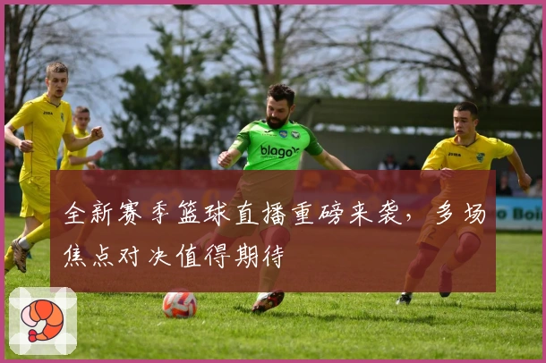 全新赛季篮球直播重磅来袭,多场焦点对决值得期待