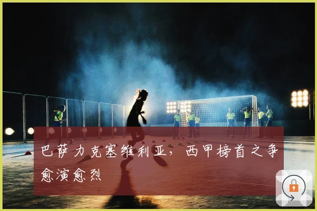 巴萨力克塞维利亚，西甲榜首之争愈演愈烈