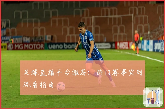 足球直播平台推荐：热门赛事实时观看指南