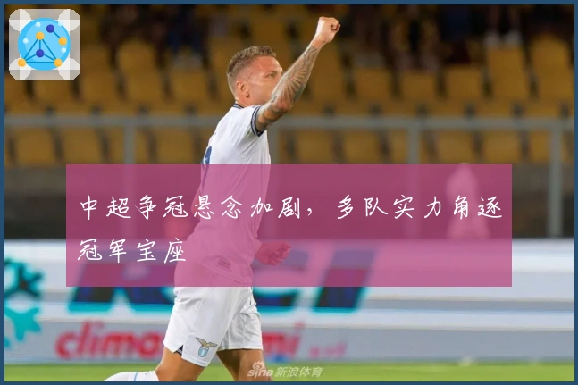 中超争冠悬念加剧，多队实力角逐冠军宝座