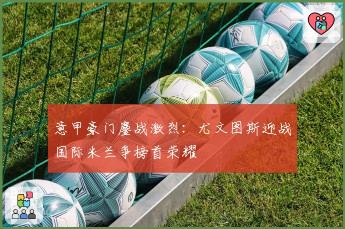 意甲豪门鏖战激烈：尤文图斯迎战国际米兰争榜首荣耀