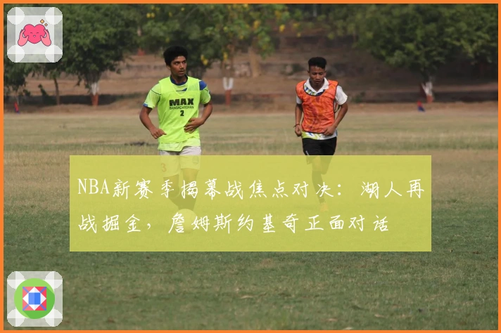 NBA新赛季揭幕战焦点对决：湖人再战掘金，詹姆斯约基奇正面对话